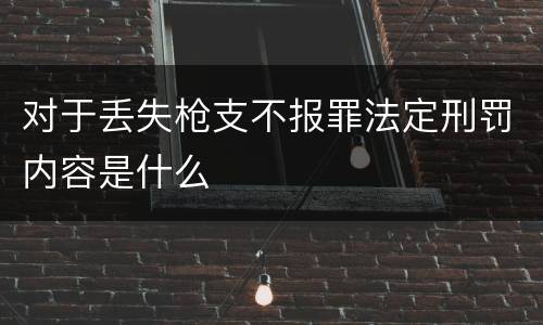 对于丢失枪支不报罪法定刑罚内容是什么
