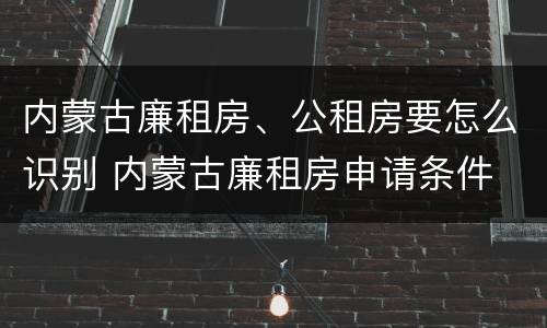 内蒙古廉租房、公租房要怎么识别 内蒙古廉租房申请条件