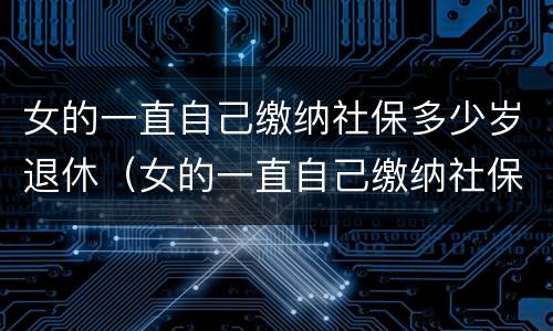 女的一直自己缴纳社保多少岁退休（女的一直自己缴纳社保多少岁退休呢）