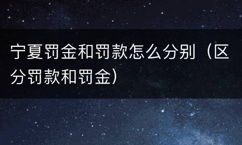 宁夏罚金和罚款怎么分别（区分罚款和罚金）