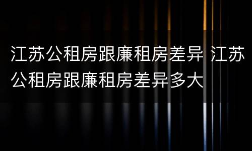 江苏公租房跟廉租房差异 江苏公租房跟廉租房差异多大