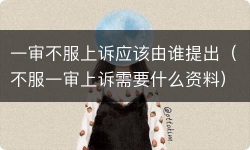 一审不服上诉应该由谁提出（不服一审上诉需要什么资料）
