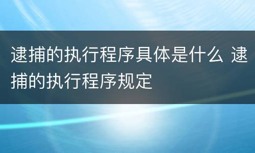 逮捕的执行程序具体是什么 逮捕的执行程序规定