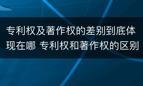 专利权及著作权的差别到底体现在哪 专利权和著作权的区别