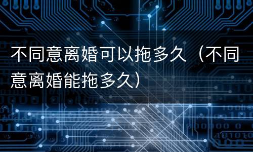 不同意离婚可以拖多久（不同意离婚能拖多久）