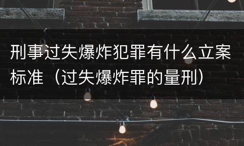 刑事过失爆炸犯罪有什么立案标准（过失爆炸罪的量刑）