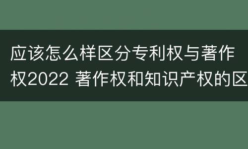 应该怎么样区分专利权与著作权2022 著作权和知识产权的区别