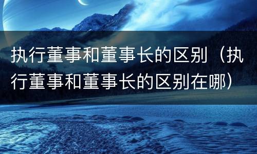 执行董事和董事长的区别（执行董事和董事长的区别在哪）