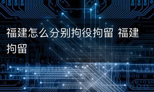 福建怎么分别拘役拘留 福建 拘留