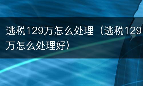 逃税129万怎么处理（逃税129万怎么处理好）