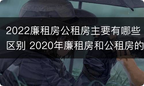 2022廉租房公租房主要有哪些区别 2020年廉租房和公租房的区别