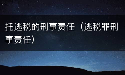 托逃税的刑事责任（逃税罪刑事责任）