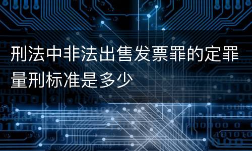刑法中非法出售发票罪的定罪量刑标准是多少