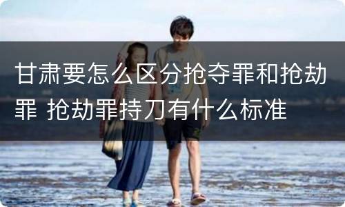 甘肃要怎么区分抢夺罪和抢劫罪 抢劫罪持刀有什么标准