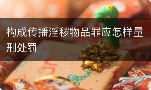 构成传播淫秽物品罪应怎样量刑处罚