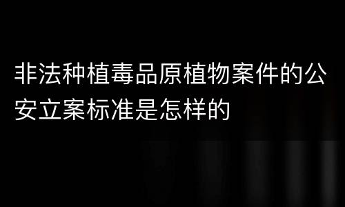 非法种植毒品原植物案件的公安立案标准是怎样的