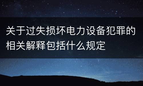 关于过失损坏电力设备犯罪的相关解释包括什么规定