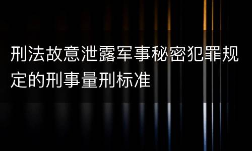 刑法故意泄露军事秘密犯罪规定的刑事量刑标准