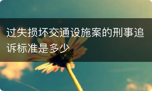 过失损坏交通设施案的刑事追诉标准是多少