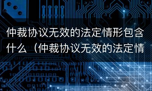 仲裁协议无效的法定情形包含什么（仲裁协议无效的法定情形有哪些）