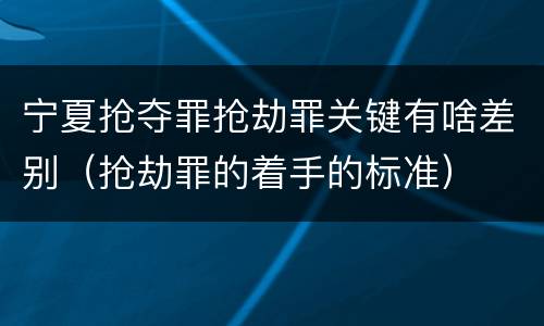 宁夏抢夺罪抢劫罪关键有啥差别（抢劫罪的着手的标准）