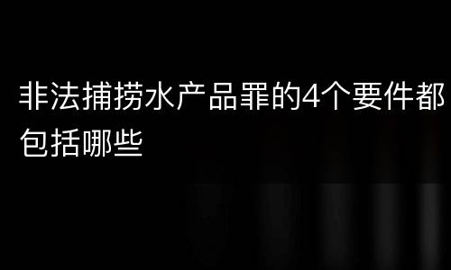 非法捕捞水产品罪的4个要件都包括哪些