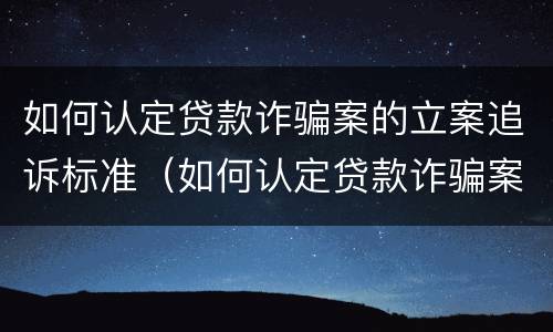 如何认定贷款诈骗案的立案追诉标准（如何认定贷款诈骗案的立案追诉标准）