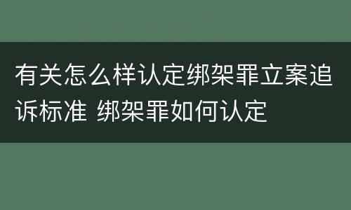 有关怎么样认定绑架罪立案追诉标准 绑架罪如何认定