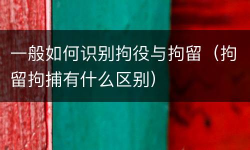 一般如何识别拘役与拘留（拘留拘捕有什么区别）