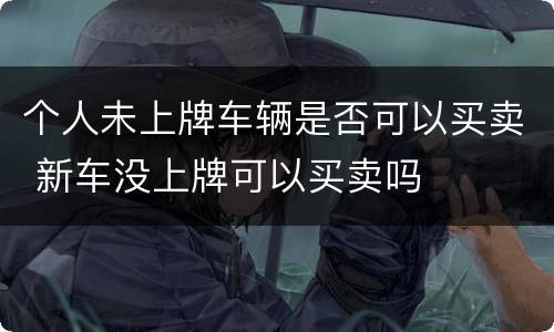 个人未上牌车辆是否可以买卖 新车没上牌可以买卖吗