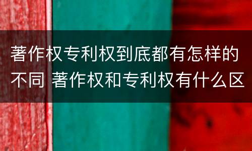 著作权专利权到底都有怎样的不同 著作权和专利权有什么区别