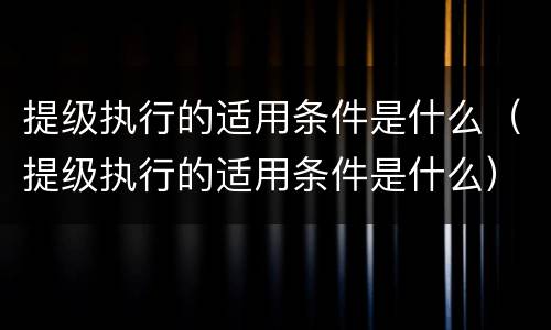 提级执行的适用条件是什么（提级执行的适用条件是什么）