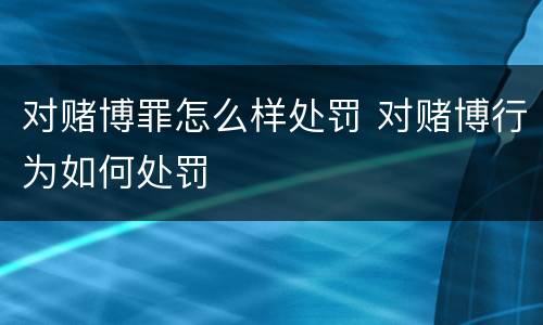 对赌博罪怎么样处罚 对赌博行为如何处罚