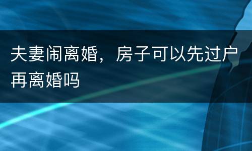 夫妻闹离婚，房子可以先过户再离婚吗