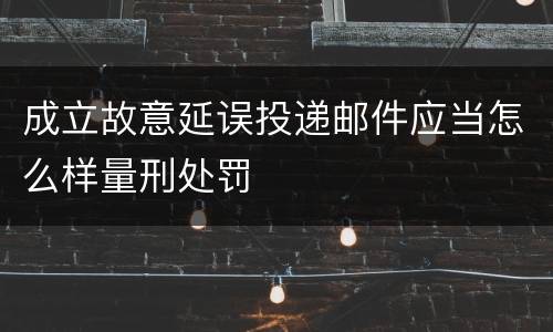 成立故意延误投递邮件应当怎么样量刑处罚