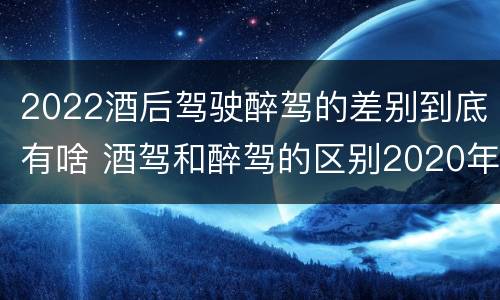 2022酒后驾驶醉驾的差别到底有啥 酒驾和醉驾的区别2020年
