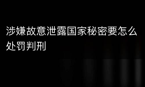 涉嫌故意泄露国家秘密要怎么处罚判刑