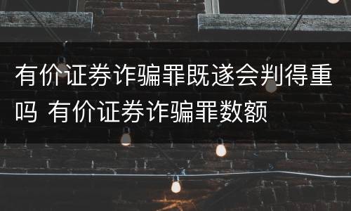 有价证券诈骗罪既遂会判得重吗 有价证券诈骗罪数额