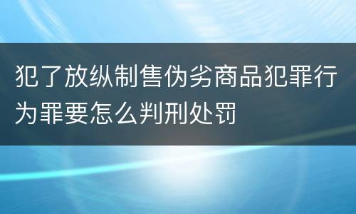 犯了放纵制售伪劣商品犯罪行为罪要怎么判刑处罚