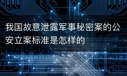 我国故意泄露军事秘密案的公安立案标准是怎样的