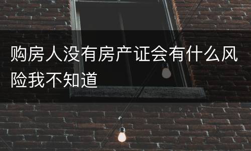 购房人没有房产证会有什么风险我不知道
