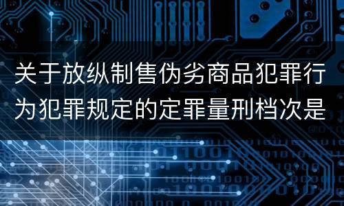 关于放纵制售伪劣商品犯罪行为犯罪规定的定罪量刑档次是怎样的