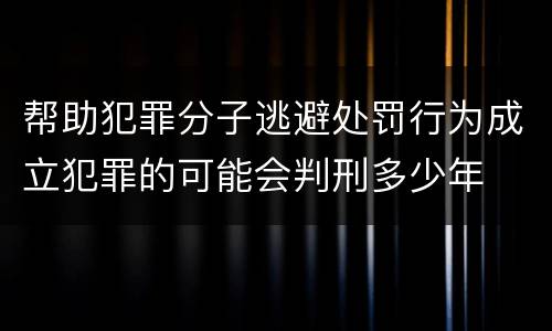 帮助犯罪分子逃避处罚行为成立犯罪的可能会判刑多少年