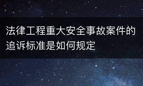 法律工程重大安全事故案件的追诉标准是如何规定