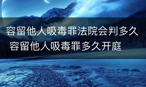 容留他人吸毒罪法院会判多久 容留他人吸毒罪多久开庭