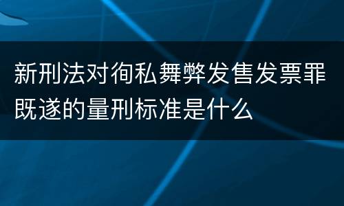 新刑法对徇私舞弊发售发票罪既遂的量刑标准是什么