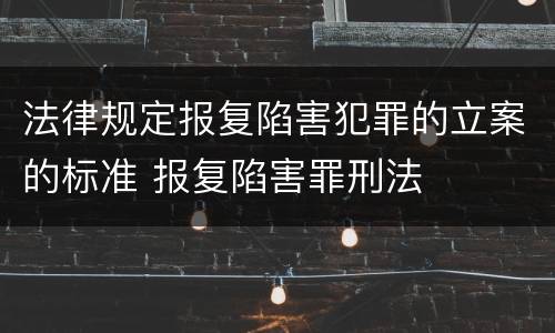 法律规定报复陷害犯罪的立案的标准 报复陷害罪刑法