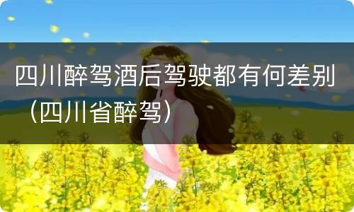四川醉驾酒后驾驶都有何差别（四川省醉驾）