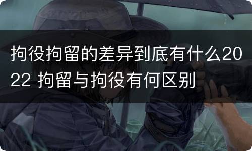 拘役拘留的差异到底有什么2022 拘留与拘役有何区别