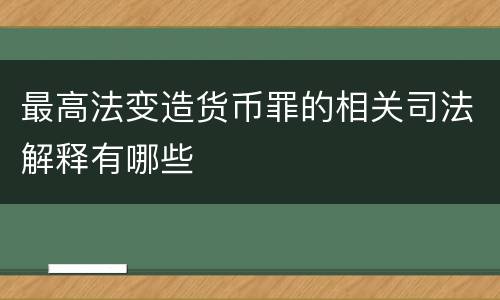 最高法变造货币罪的相关司法解释有哪些